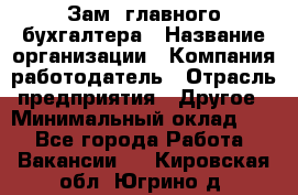 Зам. главного бухгалтера › Название организации ­ Компания-работодатель › Отрасль предприятия ­ Другое › Минимальный оклад ­ 1 - Все города Работа » Вакансии   . Кировская обл.,Югрино д.